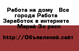 Работа на дому - Все города Работа » Заработок в интернете   . Марий Эл респ.